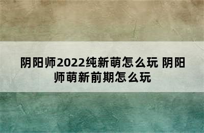 阴阳师2022纯新萌怎么玩 阴阳师萌新前期怎么玩